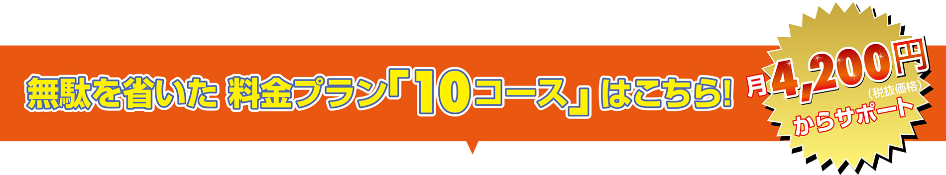 無駄を省いた料金プラン「10コース」はこちら！／月4,200円からサポート